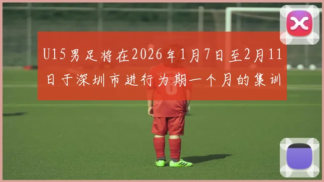 U15男足将在2026年1月7日至2月11日于深圳市进行为期一个月的集训活动