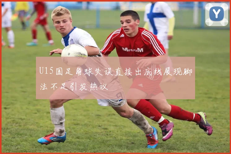U15国足角球失误直接出底线展现脚法不足引发热议