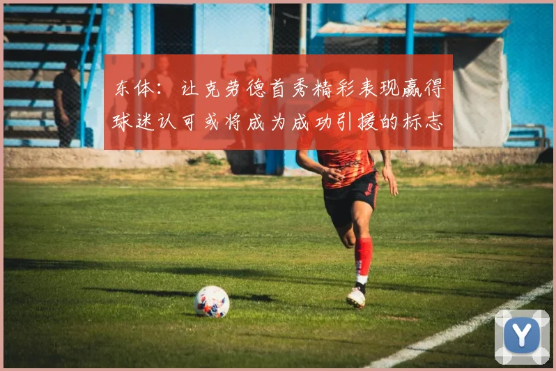 东体：让克劳德首秀精彩表现赢得球迷认可或将成为成功引援的标志