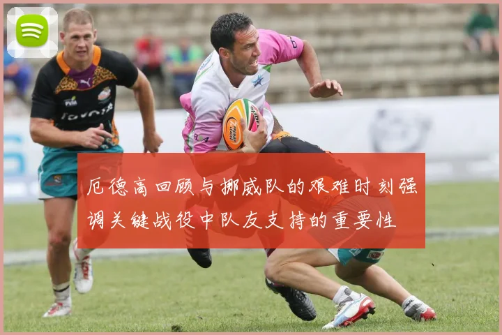厄德高回顾与挪威队的艰难时刻强调关键战役中队友支持的重要性