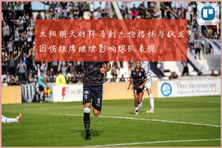 太阳明天对阵马刺杰伦格林与狄龙因伤缺席继续影响球队表现