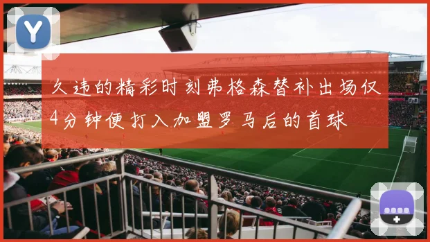 久违的精彩时刻弗格森替补出场仅4分钟便打入加盟罗马后的首球