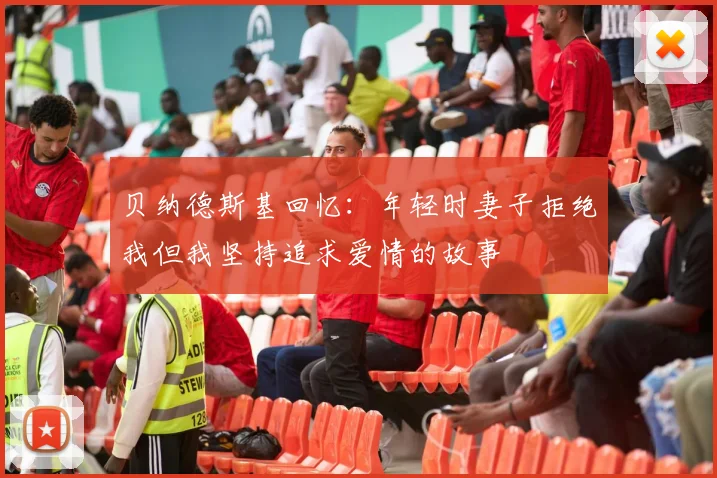 贝纳德斯基回忆：年轻时妻子拒绝我但我坚持追求爱情的故事