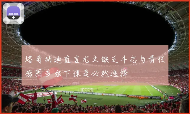 塔奇纳迪直言尤文缺乏斗志与责任感图多尔下课是必然选择