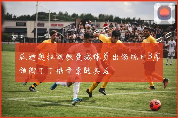瓜迪奥拉执教曼城球员出场统计B席领衔丁丁福登紧随其后