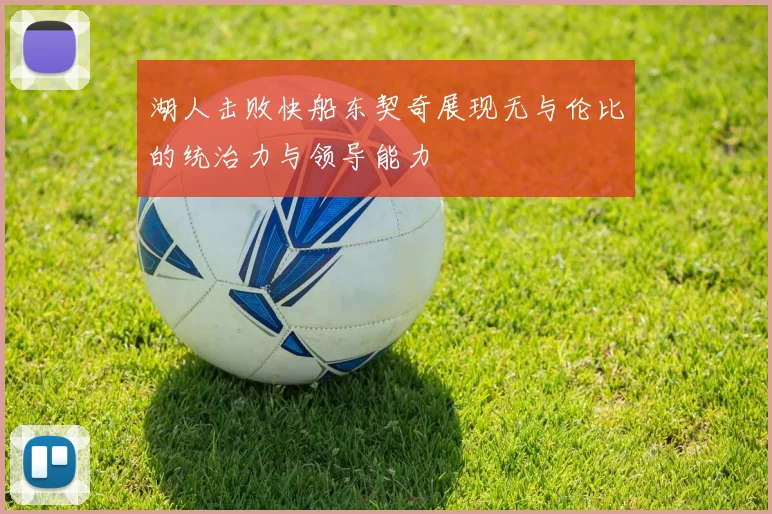 湖人击败快船东契奇展现无与伦比的统治力与领导能力