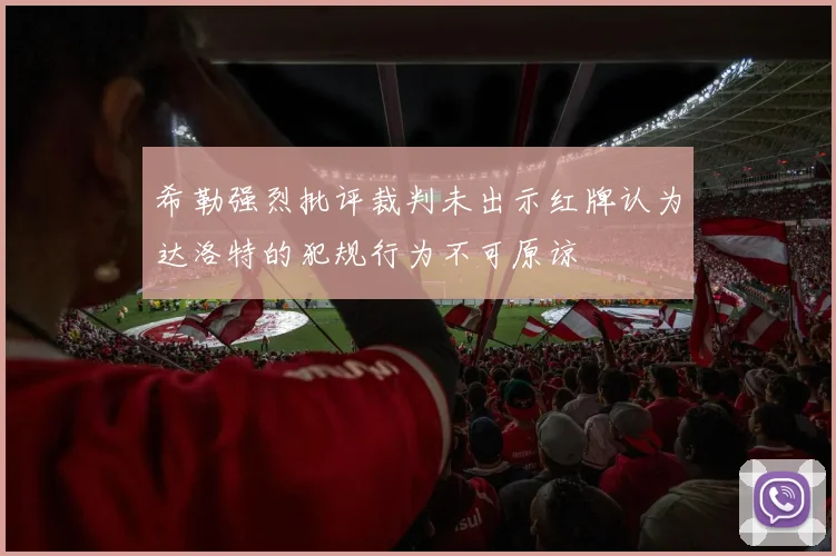 希勒强烈批评裁判未出示红牌认为达洛特的犯规行为不可原谅