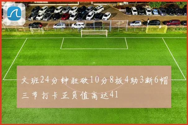 文班24分钟狂砍10分8板4助3断6帽三节打卡正负值高达41