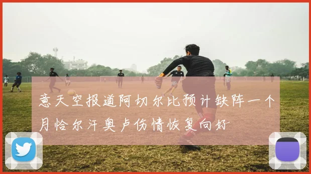 意天空报道阿切尔比预计缺阵一个月恰尔汗奥卢伤情恢复向好