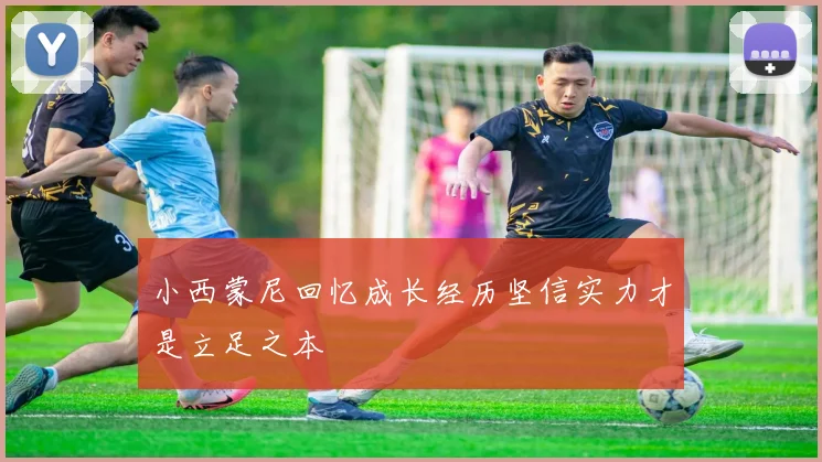 小西蒙尼回忆成长经历坚信实力才是立足之本
