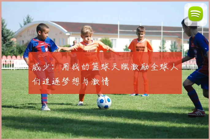 威少：用我的篮球天赋激励全球人们追逐梦想与激情