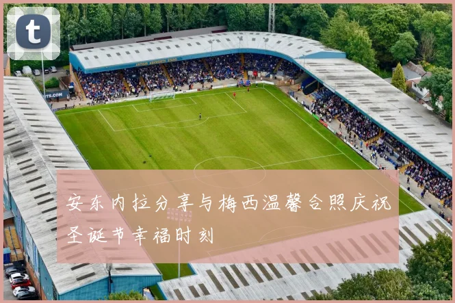 安东内拉分享与梅西温馨合照庆祝圣诞节幸福时刻