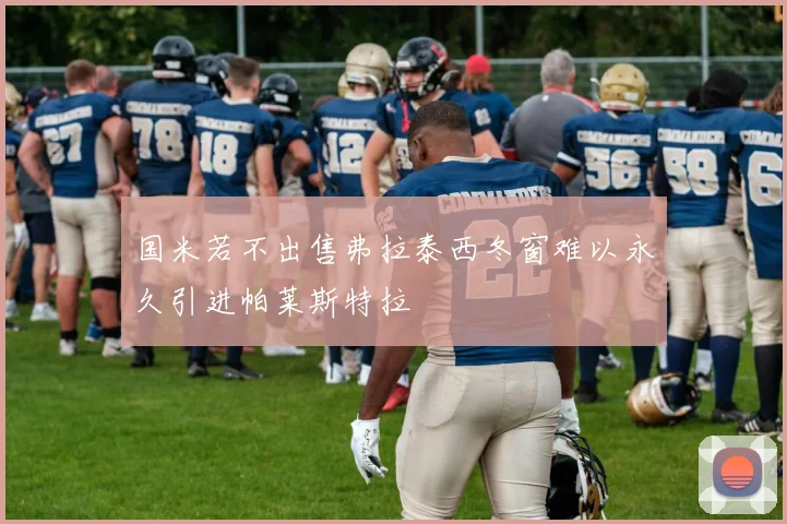 国米若不出售弗拉泰西冬窗难以永久引进帕莱斯特拉