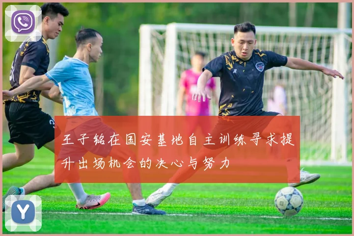 王子铭在国安基地自主训练寻求提升出场机会的决心与努力