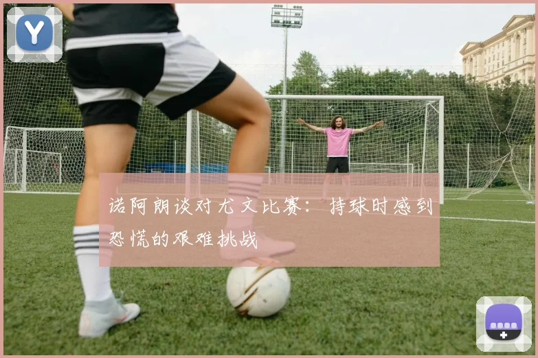 诺阿朗谈对尤文比赛：持球时感到恐慌的艰难挑战