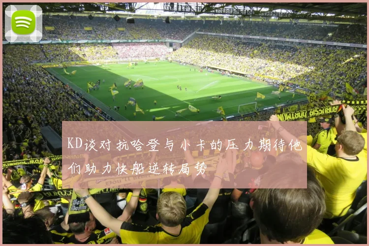 KD谈对抗哈登与小卡的压力期待他们助力快船逆转局势