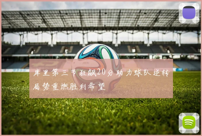 库里第三节狂飙20分助力球队逆转局势重燃胜利希望