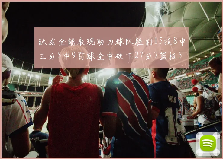 狄龙全能表现助力球队胜利15投8中三分5中9罚球全中砍下27分7篮板5助攻