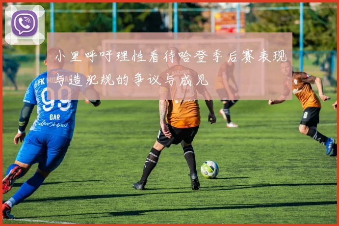 小里呼吁理性看待哈登季后赛表现与造犯规的争议与成见