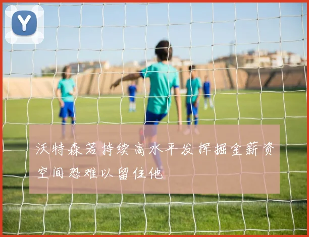 沃特森若持续高水平发挥掘金薪资空间恐难以留住他