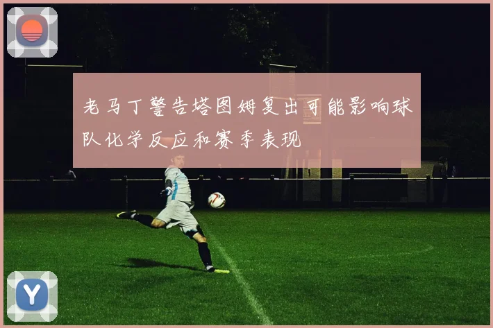 老马丁警告塔图姆复出可能影响球队化学反应和赛季表现