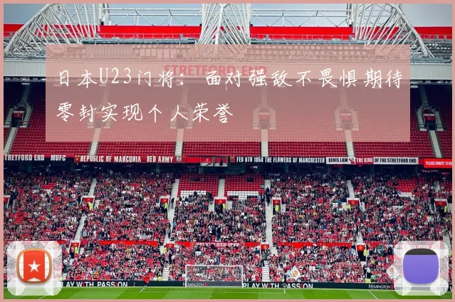 日本U23门将：面对强敌不畏惧期待零封实现个人荣誉