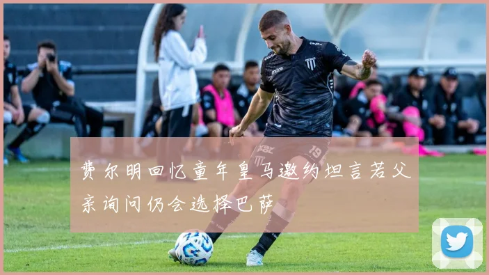 费尔明回忆童年皇马邀约坦言若父亲询问仍会选择巴萨