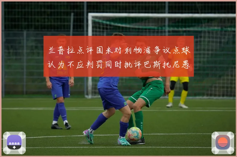 兰普拉点评国米对利物浦争议点球认为不应判罚同时批评巴斯托尼愚蠢拉拽动作