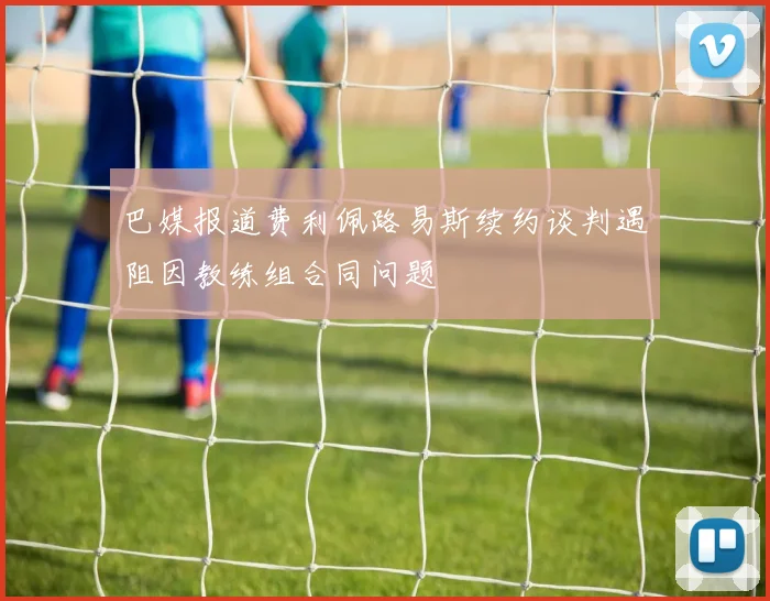 巴媒报道费利佩路易斯续约谈判遇阻因教练组合同问题