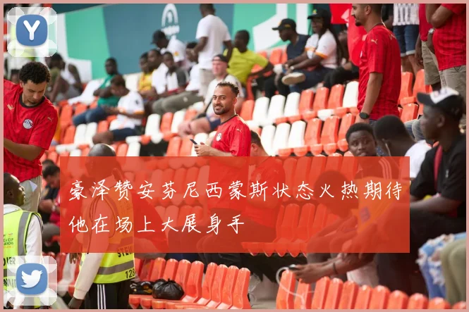 豪泽赞安芬尼西蒙斯状态火热期待他在场上大展身手
