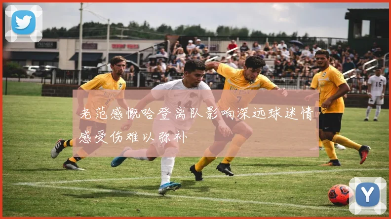 老范感慨哈登离队影响深远球迷情感受伤难以弥补