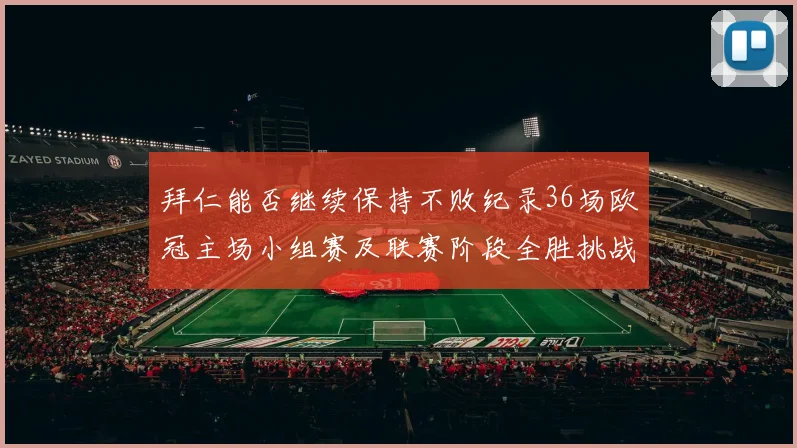 拜仁能否继续保持不败纪录36场欧冠主场小组赛及联赛阶段全胜挑战