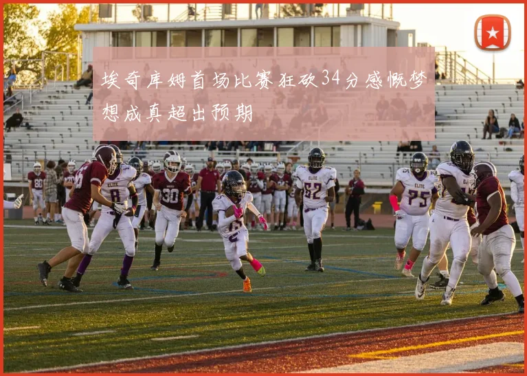 埃奇库姆首场比赛狂砍34分感慨梦想成真超出预期