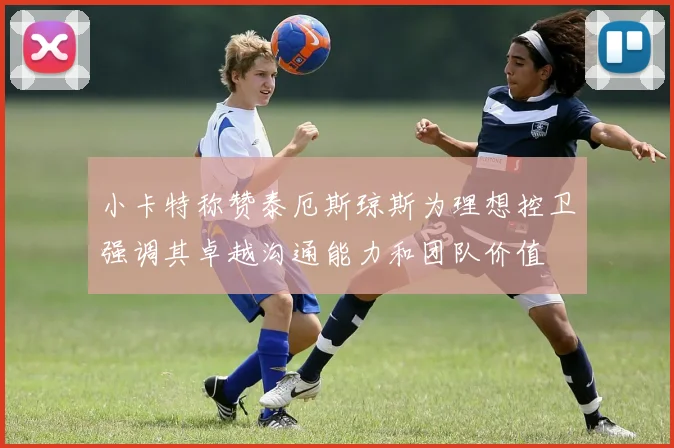 小卡特称赞泰厄斯琼斯为理想控卫强调其卓越沟通能力和团队价值