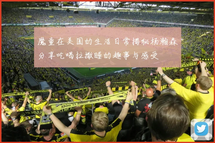 魔童在美国的生活日常揭秘杨瀚森分享吃喝拉撒睡的趣事与感受