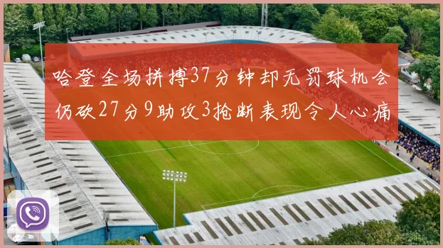 哈登全场拼搏37分钟却无罚球机会仍砍27分9助攻3抢断表现令人心痛