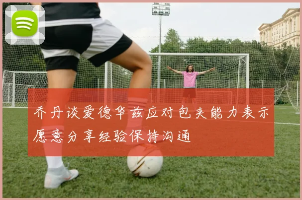 乔丹谈爱德华兹应对包夹能力表示愿意分享经验保持沟通