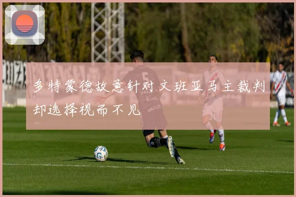 多特蒙德故意针对文班亚马主裁判却选择视而不见