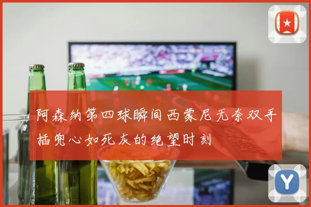 阿森纳第四球瞬间西蒙尼无奈双手插兜心如死灰的绝望时刻